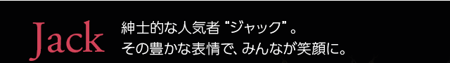 Jack紳士的な人気者「ジャック」。その豊かな表情で、みんなが笑顔に。