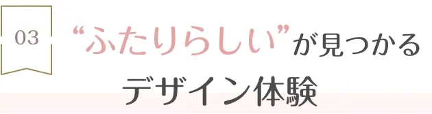 3.“ふたりらしい”が見つかるデザイン体験