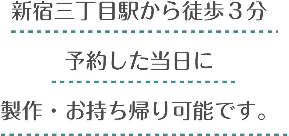 新宿三丁目駅から徒歩３分予約した当日に製作・お持ち帰り可能です。