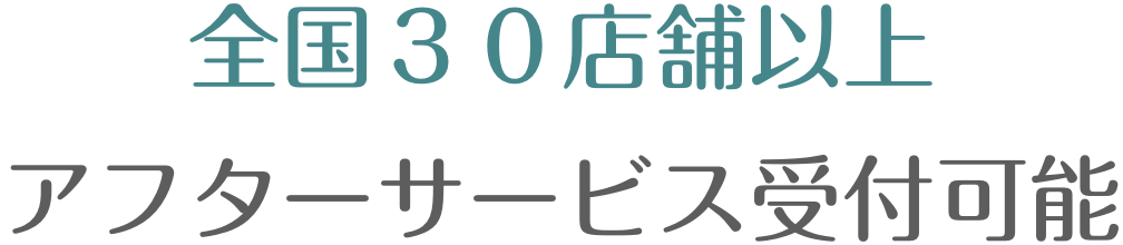 全国３０店舗以上アフターサービス受付可能