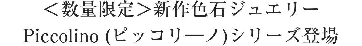 ＜数量限定＞新作色石ジュエリーPiccolino (ピッコリ―ノ)シリーズ登場