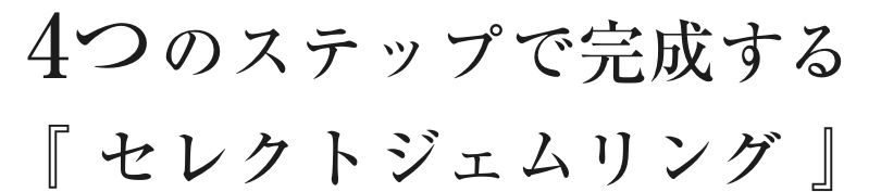 4つのステップで完成する
          『 セレクトジェムリング 』